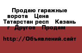 Продаю гаражные ворота › Цена ­ 40 000 - Татарстан респ., Казань г. Другое » Продам   